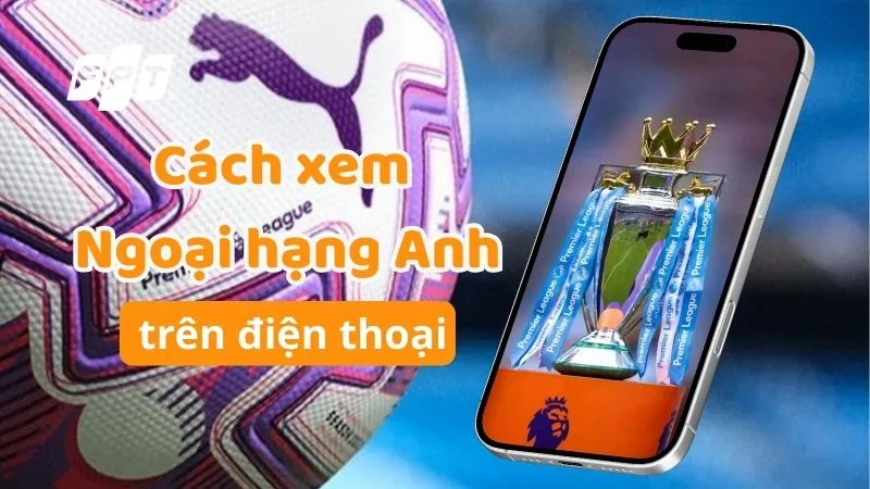 Cách Xem Ngoại Hạng Anh Trên Điện Thoại Mượt Mà